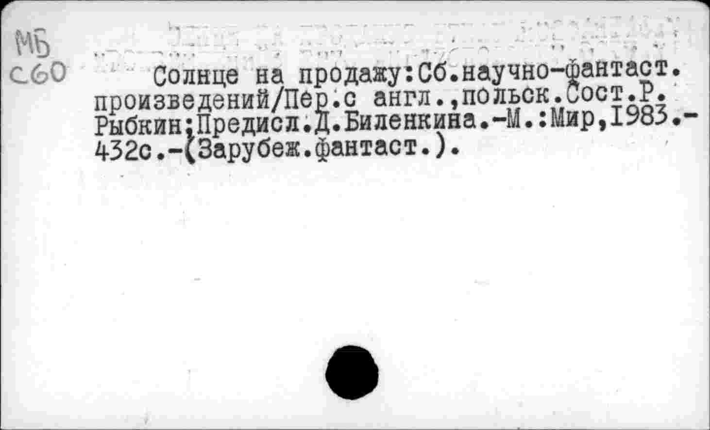 ﻿сбО Солнце на продажу:Сб.научно-фантаст. произведений/Пер.с англ.,польск.Сост.Р. Рыбкин:Предисл.Д.Биленкина.-М.:Мир,1983. 432с.-(3арубеж.фантаст.).